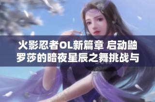 火影忍者OL新篇章 启动鼬罗莎的暗夜星辰之舞挑战与冒险旅程