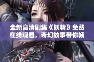全新高清剧集《妖精》免费在线观看，奇幻故事带你畅游魔法世界