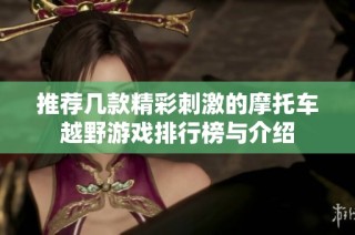 推荐几款精彩刺激的摩托车越野游戏排行榜与介绍