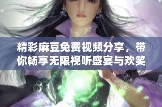 精彩麻豆免费视频分享，带你畅享无限视听盛宴与欢笑快乐体验