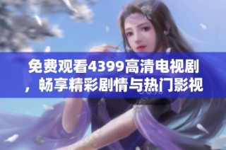 免费观看4399高清电视剧，畅享精彩剧情与热门影视作品的全新体验