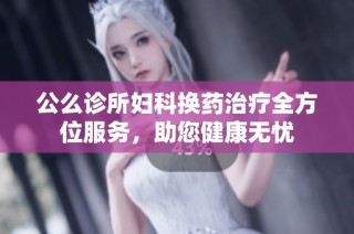 公么诊所妇科换药治疗全方位服务，助您健康无忧