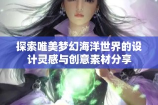 探索唯美梦幻海洋世界的设计灵感与创意素材分享