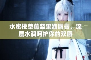 水蜜桃草莓坚果润唇膏，深层水润呵护你的双唇