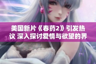 美国新片《春药2》引发热议 深入探讨爱情与欲望的界限