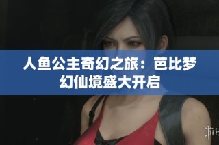 人鱼公主奇幻之旅：芭比梦幻仙境盛大开启