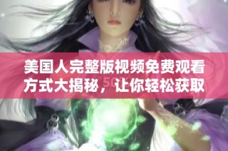 美国人完整版视频免费观看方式大揭秘，让你轻松获取精彩内容