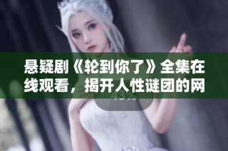 悬疑剧《轮到你了》全集在线观看，揭开人性谜团的网剧之旅