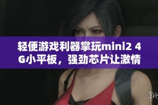 轻便游戏利器掌玩mini2 4G小平板，强劲芯片让激情不断飞扬