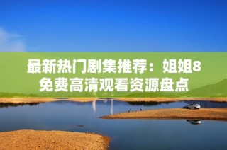 最新热门剧集推荐：姐姐8免费高清观看资源盘点