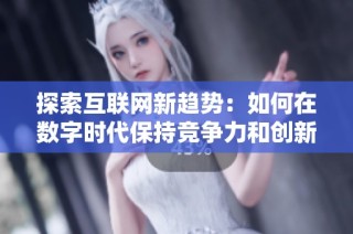 探索互联网新趋势：如何在数字时代保持竞争力和创新力