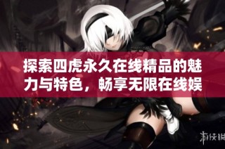 探索四虎永久在线精品的魅力与特色，畅享无限在线娱乐体验