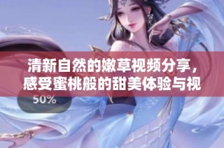 清新自然的嫩草视频分享，感受蜜桃般的甜美体验与视觉享受
