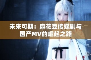 未来可期：麻花豆传媒剧与国产MV的崛起之路