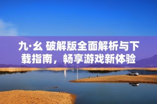 九·幺 破解版全面解析与下载指南，畅享游戏新体验