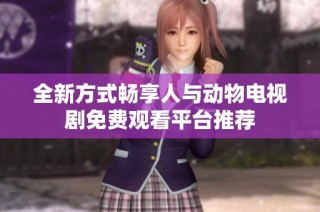 全新方式畅享人与动物电视剧免费观看平台推荐