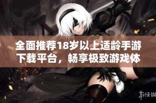 全面推荐18岁以上适龄手游下载平台，畅享极致游戏体验！