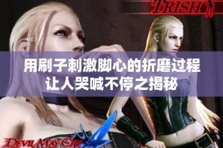 用刷子刺激脚心的折磨过程让人哭喊不停之揭秘