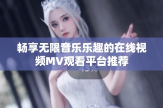 畅享无限音乐乐趣的在线视频MV观看平台推荐