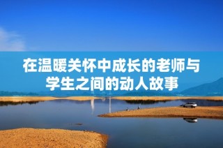 在温暖关怀中成长的老师与学生之间的动人故事