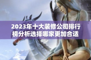 2023年十大装修公司排行榜分析选择哪家更加合适