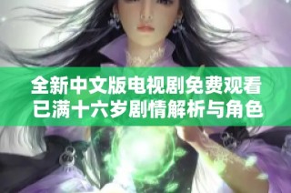 全新中文版电视剧免费观看 已满十六岁剧情解析与角色分析