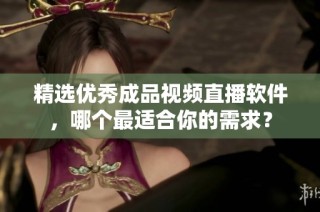 精选优秀成品视频直播软件，哪个最适合你的需求？