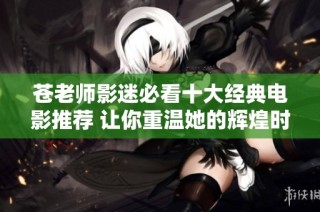 苍老师影迷必看十大经典电影推荐 让你重温她的辉煌时刻