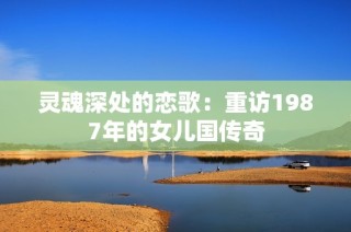 灵魂深处的恋歌：重访1987年的女儿国传奇