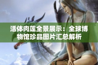 活体肉莲全景展示：全球博物馆珍品图片汇总解析