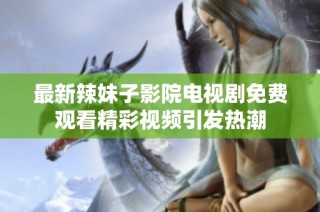 最新辣妹子影院电视剧免费观看精彩视频引发热潮