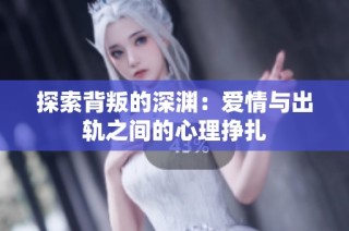 探索背叛的深渊：爱情与出轨之间的心理挣扎