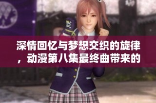 深情回忆与梦想交织的旋律，动漫第八集最终曲带来的心灵震撼