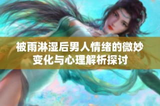 被雨淋湿后男人情绪的微妙变化与心理解析探讨