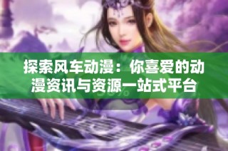 探索风车动漫：你喜爱的动漫资讯与资源一站式平台
