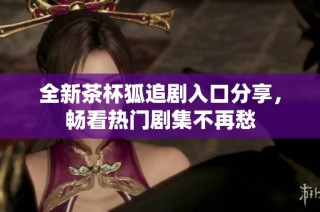 全新茶杯狐追剧入口分享，畅看热门剧集不再愁