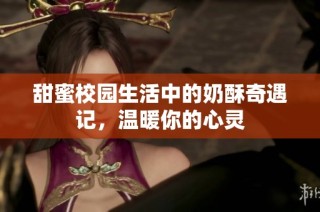 甜蜜校园生活中的奶酥奇遇记，温暖你的心灵