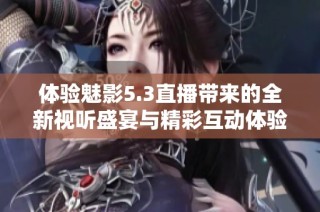 体验魅影5.3直播带来的全新视听盛宴与精彩互动体验