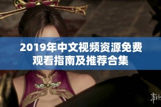 2019年中文视频资源免费观看指南及推荐合集