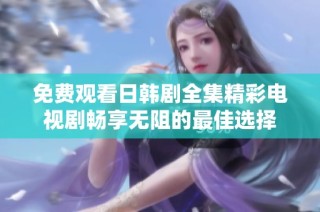免费观看日韩剧全集精彩电视剧畅享无阻的最佳选择