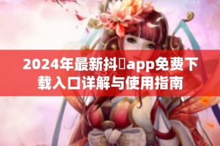 2024年最新抖抈app免费下载入口详解与使用指南