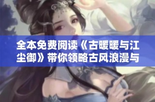 全本免费阅读《古暖暖与江尘御》带你领略古风浪漫与传奇冒险之旅