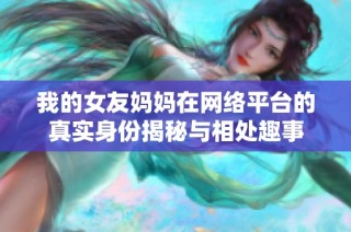 我的女友妈妈在网络平台的真实身份揭秘与相处趣事