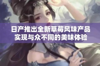 日产推出全新草莓风味产品 实现与众不同的美味体验