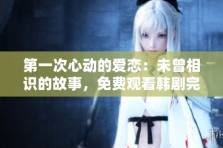 第一次心动的爱恋：未曾相识的故事，免费观看韩剧完整版