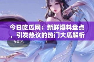 今日吃瓜网：新鲜爆料盘点，引发热议的热门大瓜解析