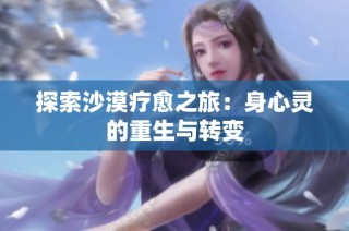 探索沙漠疗愈之旅：身心灵的重生与转变