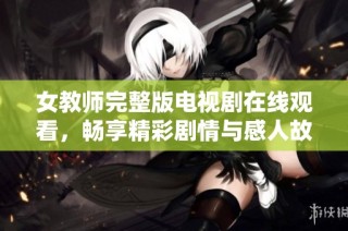 女教师完整版电视剧在线观看，畅享精彩剧情与感人故事的合集
