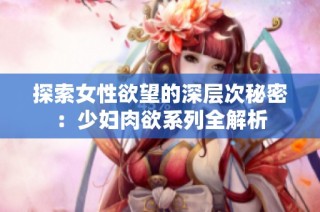 探索女性欲望的深层次秘密：少妇肉欲系列全解析