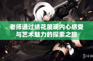 老师通过绣花展现内心感受与艺术魅力的探索之旅